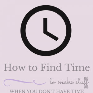 how to find time to make stuff when you don't have time