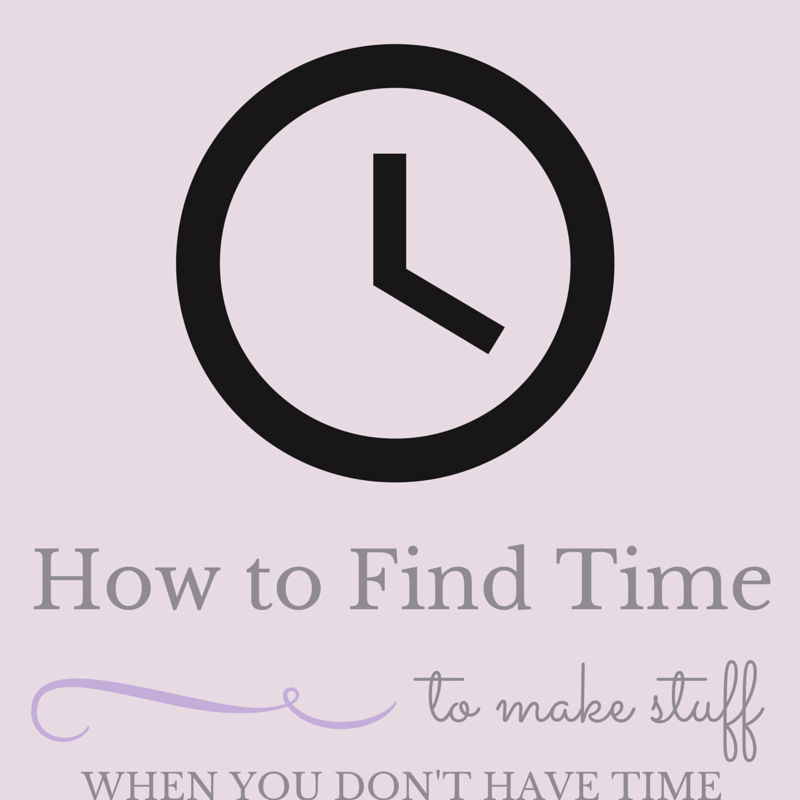 how to find time to make stuff when you don't have time